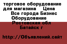 торговое оборудование для магазина  › Цена ­ 100 - Все города Бизнес » Оборудование   . Ростовская обл.,Батайск г.